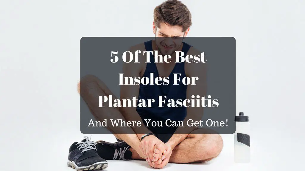 5 Of The Best Insoles For Plantar Fasciitis For 2020 And Where You Can Get One!
