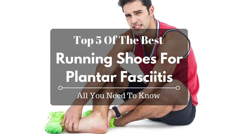 Top 5 Of The Best Running Shoes For Plantar Fasciitis – All You Need To Know